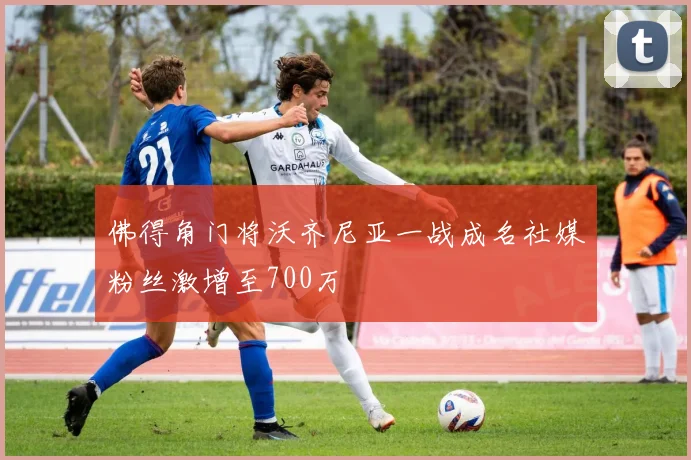 佛得角门将沃齐尼亚一战成名社媒粉丝激增至700万