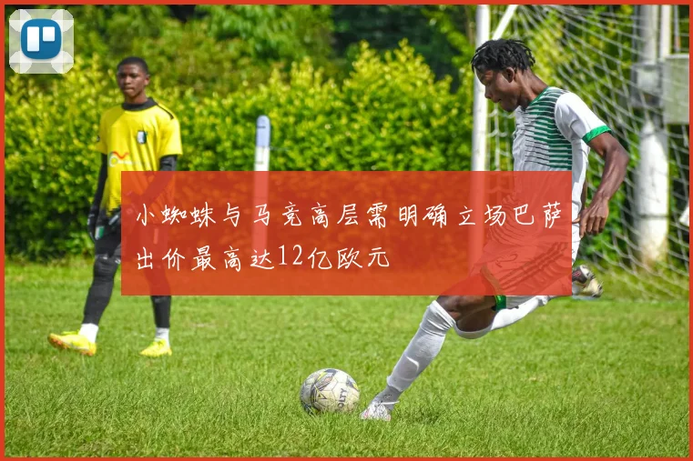 小蜘蛛与马竞高层需明确立场巴萨出价最高达12亿欧元
