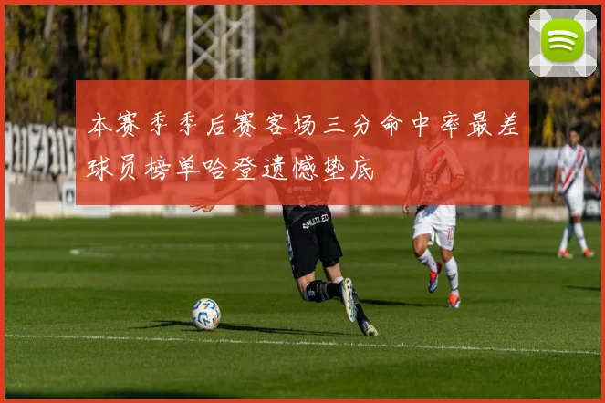 本赛季季后赛客场三分命中率最差球员榜单哈登遗憾垫底