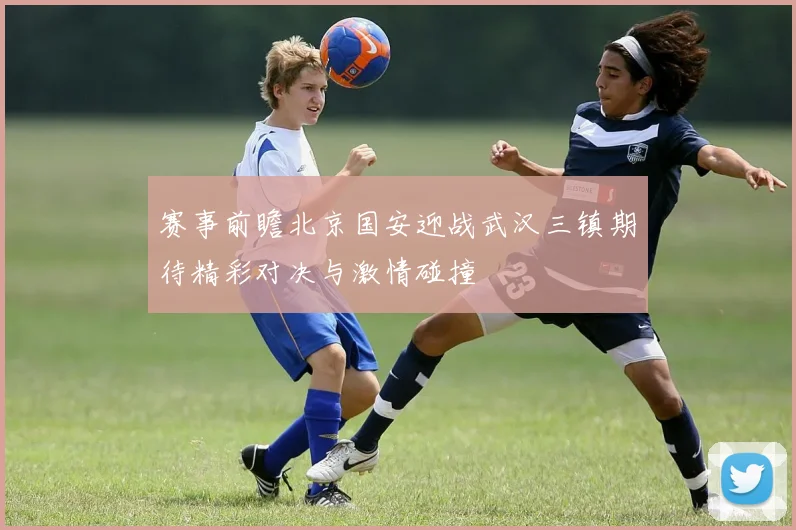 赛事前瞻北京国安迎战武汉三镇期待精彩对决与激情碰撞