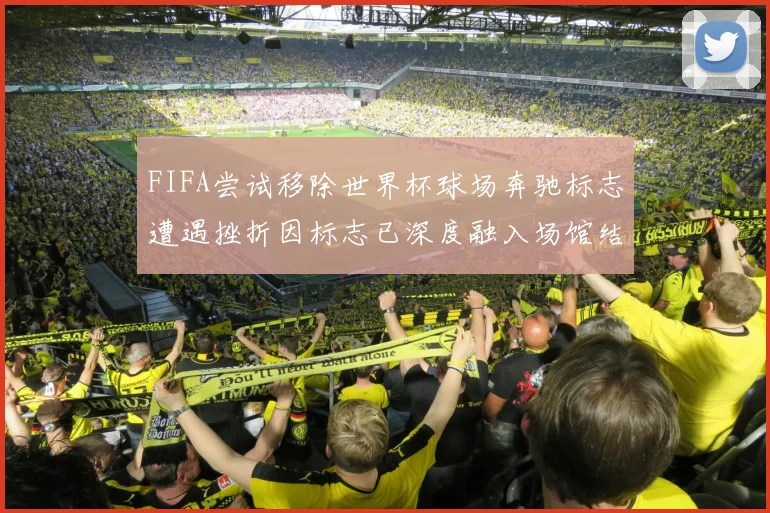 FIFA尝试移除世界杯球场奔驰标志遭遇挫折因标志已深度融入场馆结构
