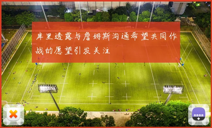 库里透露与詹姆斯沟通希望共同作战的愿望引发关注