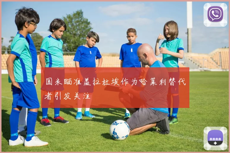 国米瞄准盖拉杜埃作为哈莱利替代者引发关注