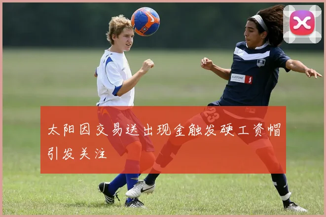 太阳因交易送出现金触发硬工资帽引发关注