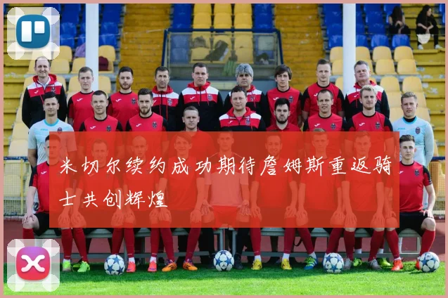 米切尔续约成功期待詹姆斯重返骑士共创辉煌