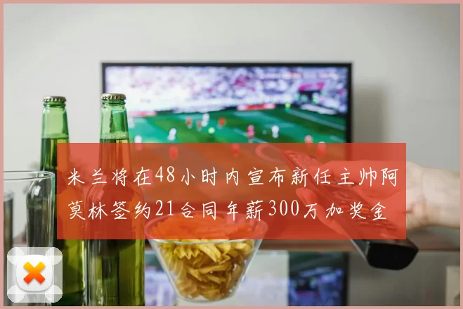 米兰将在48小时内宣布新任主帅阿莫林签约21合同年薪300万加奖金