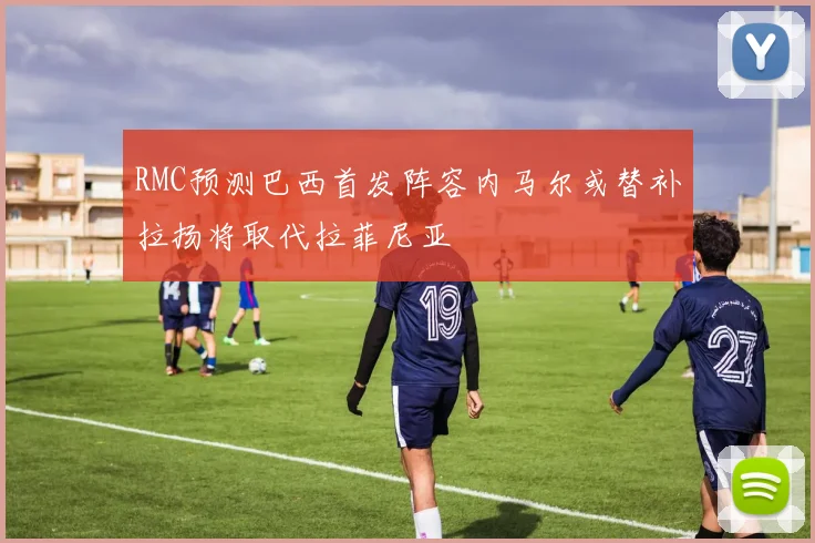 RMC预测巴西首发阵容内马尔或替补拉扬将取代拉菲尼亚