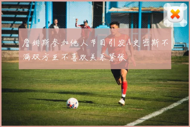 詹姆斯参加他人节目引发A史密斯不满双方互不喜欢关系紧张