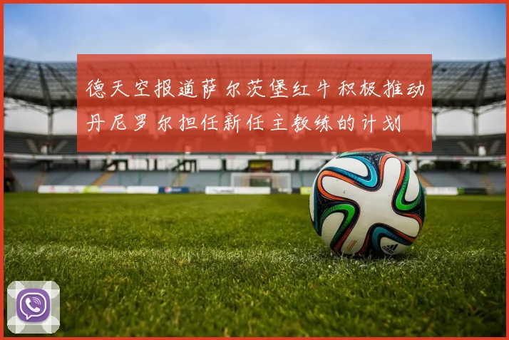 德天空报道萨尔茨堡红牛积极推动丹尼罗尔担任新任主教练的计划