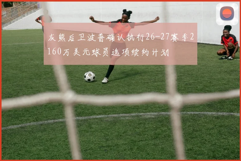 灰熊后卫波普确认执行26-27赛季2160万美元球员选项续约计划