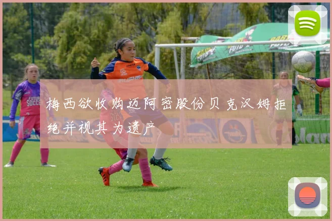 梅西欲收购迈阿密股份贝克汉姆拒绝并视其为遗产
