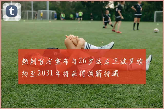 热刺官方宣布与26岁边后卫波罗续约至2031年将获得顶薪待遇
