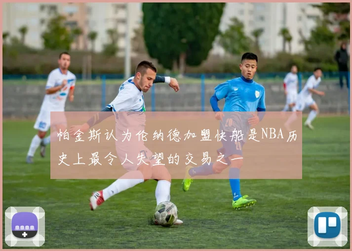 帕金斯认为伦纳德加盟快船是NBA历史上最令人失望的交易之一