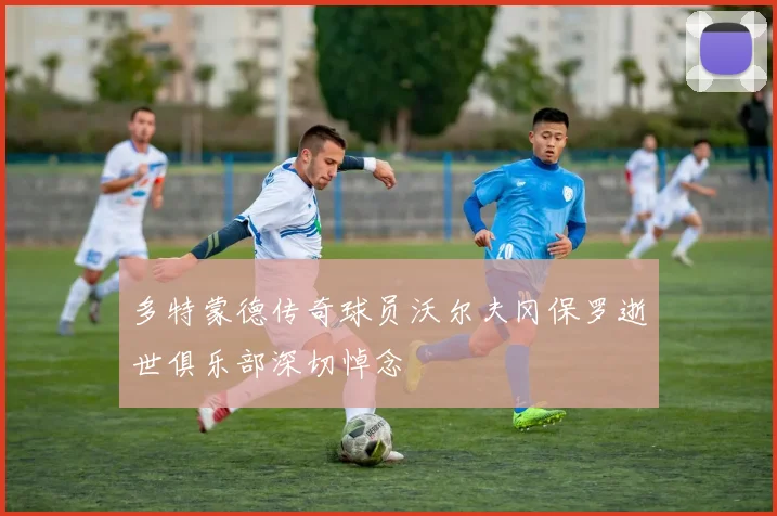 多特蒙德传奇球员沃尔夫冈保罗逝世俱乐部深切悼念