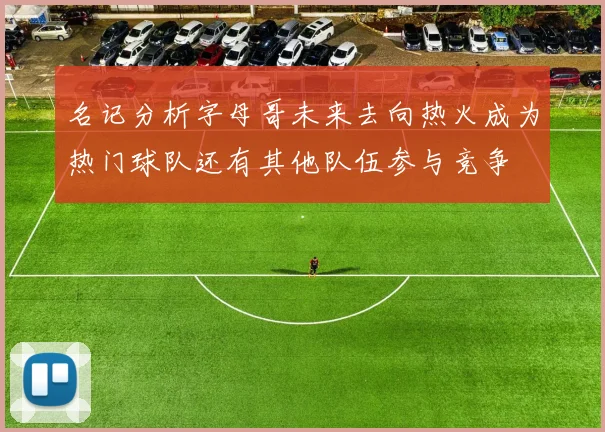 名记分析字母哥未来去向热火成为热门球队还有其他队伍参与竞争