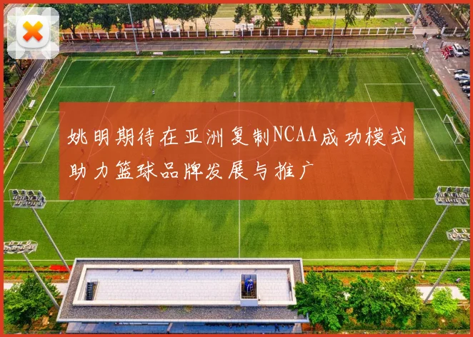 姚明期待在亚洲复制NCAA成功模式助力篮球品牌发展与推广