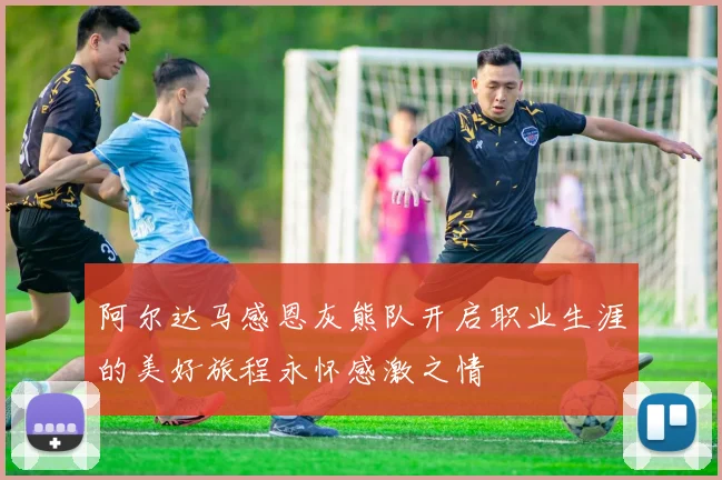 阿尔达马感恩灰熊队开启职业生涯的美好旅程永怀感激之情