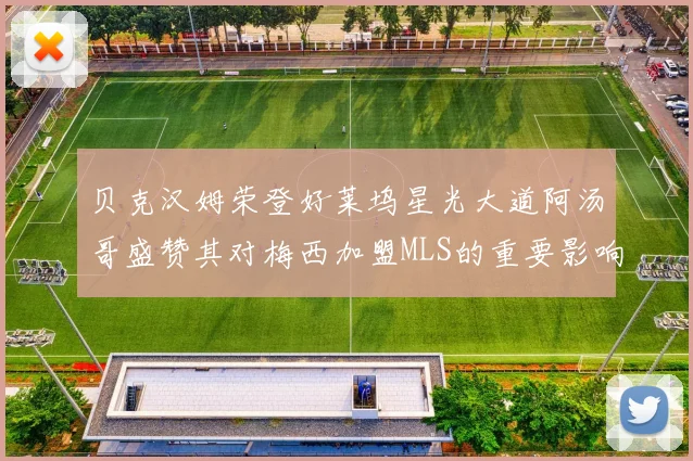 贝克汉姆荣登好莱坞星光大道阿汤哥盛赞其对梅西加盟MLS的重要影响