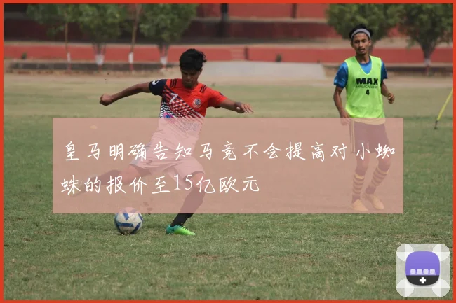 皇马明确告知马竞不会提高对小蜘蛛的报价至15亿欧元