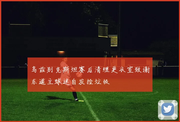 乌兹别克斯坦赛后清理更衣室致谢东道主球迷自发捡垃圾