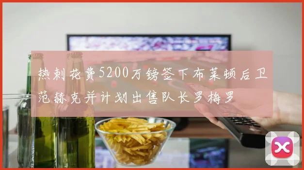 热刺花费5200万镑签下布莱顿后卫范赫克并计划出售队长罗梅罗